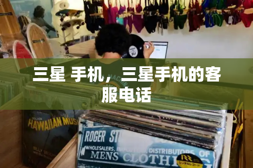 三星 手机，三星手机的客服电话-第1张图片-星选测评