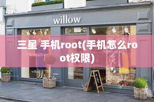 三星 手机root(手机怎么root权限)