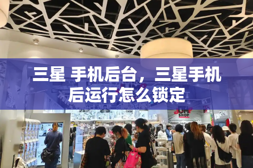 三星 手机后台，三星手机后运行怎么锁定
