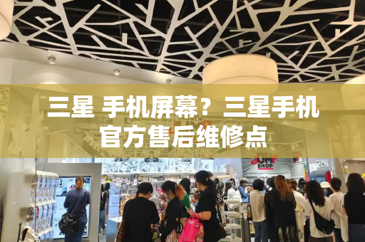 三星 手机屏幕？三星手机官方售后维修点-第1张图片-星选测评