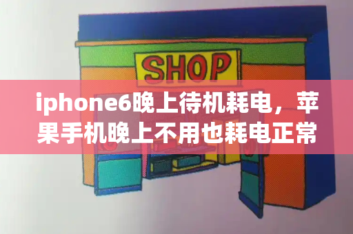 iphone6晚上待机耗电，苹果手机晚上不用也耗电正常吗