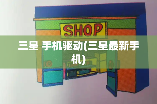 三星 手机驱动(三星最新手机)