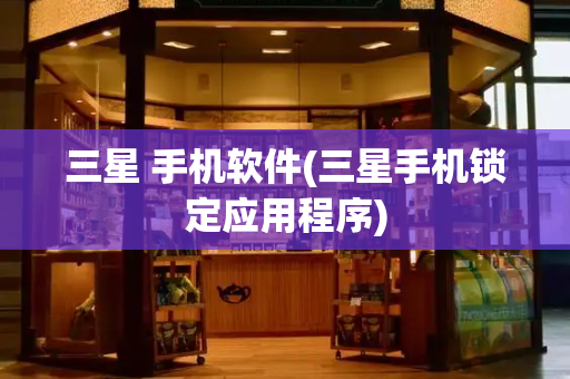 三星 手机软件(三星手机锁定应用程序)