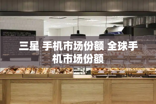 三星 手机市场份额 全球手机市场份额