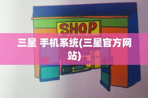 三星 手机系统(三星官方网站)
