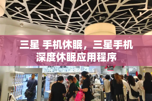 三星 手机休眠，三星手机深度休眠应用程序-第1张图片-星选测评