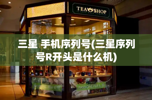 三星 手机序列号(三星序列号R开头是什么机)