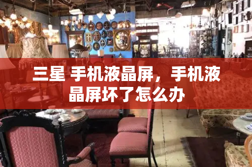 三星 手机液晶屏，手机液晶屏坏了怎么办