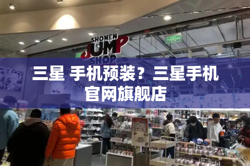 三星 手机预装？三星手机官网旗舰店