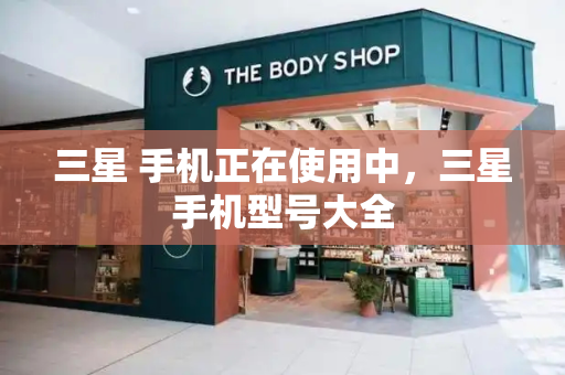 三星 手机正在使用中，三星手机型号大全
