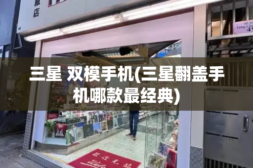 三星 双模手机(三星翻盖手机哪款最经典)