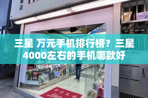 三星 万元手机排行榜？三星4000左右的手机哪款好-第1张图片-星选测评