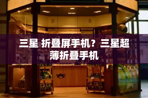 三星 折叠屏手机？三星超薄折叠手机-第1张图片-星选测评