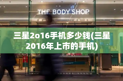 三星2o16手机多少钱(三星2016年上市的手机)-第1张图片-星选测评