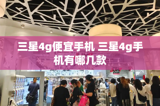 三星4g便宜手机 三星4g手机有哪几款-第1张图片-星选测评