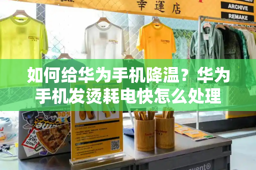 如何给华为手机降温？华为手机发烫耗电快怎么处理-第1张图片-星选测评