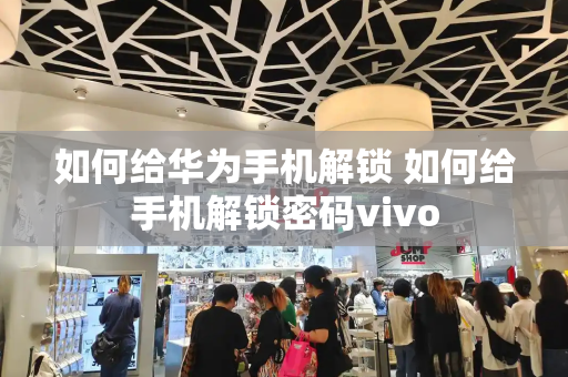 如何给华为手机解锁 如何给手机解锁密码vivo