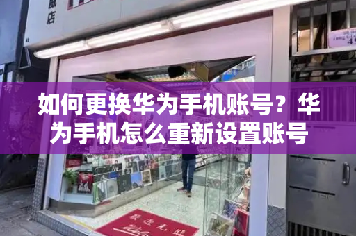 如何更换华为手机账号？华为手机怎么重新设置账号-第1张图片-星选测评