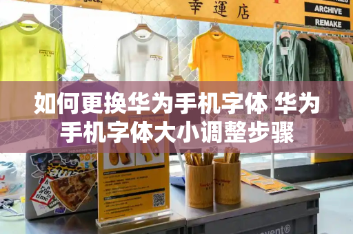 如何更换华为手机字体 华为手机字体大小调整步骤
