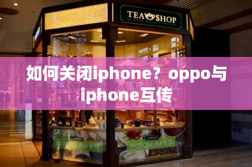 如何关闭iphone？oppo与iphone互传-第1张图片-星选测评