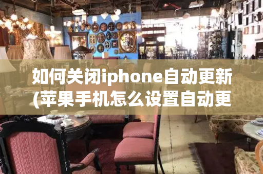 如何关闭iphone自动更新(苹果手机怎么设置自动更新)