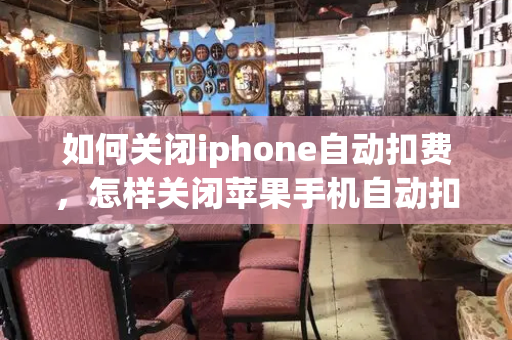 如何关闭iphone自动扣费，怎样关闭苹果手机自动扣费-第1张图片-星选测评