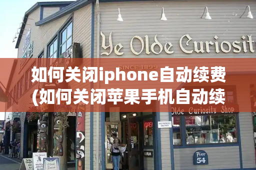 如何关闭iphone自动续费(如何关闭苹果手机自动续费)