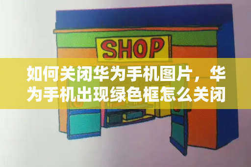 如何关闭华为手机图片，华为手机出现绿色框怎么关闭