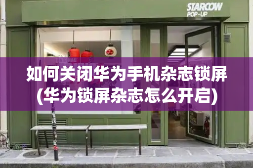 如何关闭华为手机杂志锁屏(华为锁屏杂志怎么开启)