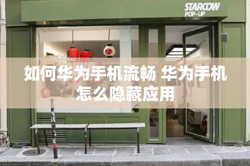 如何华为手机流畅 华为手机怎么隐藏应用
