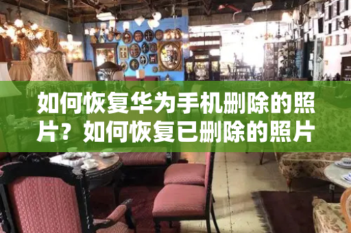 如何恢复华为手机删除的照片？如何恢复已删除的照片-第1张图片-星选测评