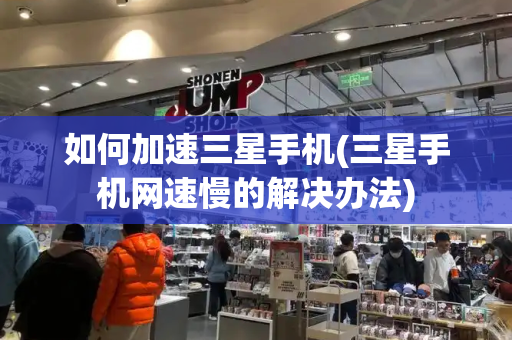 如何加速三星手机(三星手机网速慢的解决办法)