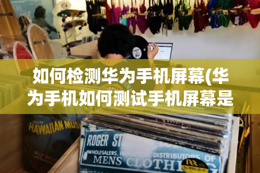 如何检测华为手机屏幕(华为手机如何测试手机屏幕是否正常)