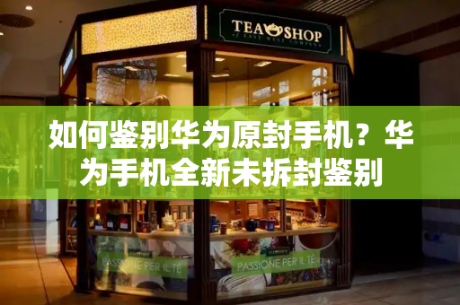 如何鉴别华为原封手机？华为手机全新未拆封鉴别-第1张图片-星选测评