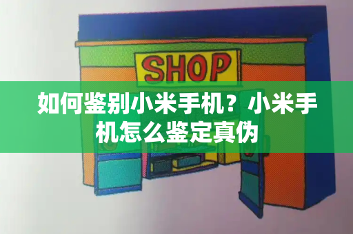 如何鉴别小米手机？小米手机怎么鉴定真伪-第1张图片-星选测评