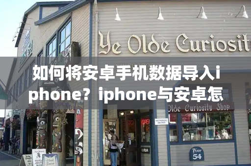 如何将安卓手机数据导入iphone？iphone与安卓怎么互传-第1张图片-星选测评