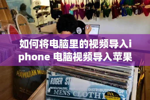如何将电脑里的视频导入iphone 电脑视频导入苹果手机-第1张图片-星选测评