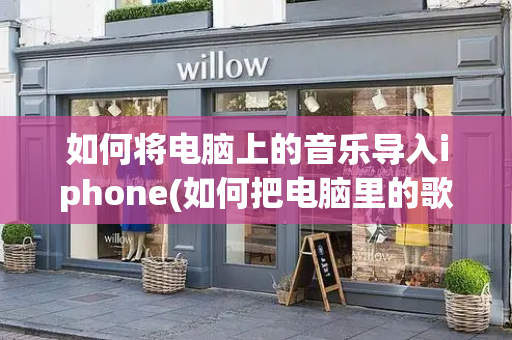 如何将电脑上的音乐导入iphone(如何把电脑里的歌曲导入苹果手机)