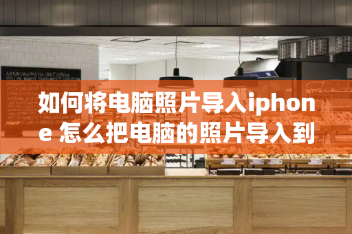 如何将电脑照片导入iphone 怎么把电脑的照片导入到苹果手机