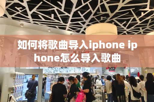 如何将歌曲导入iphone iphone怎么导入歌曲-第1张图片-星选测评
