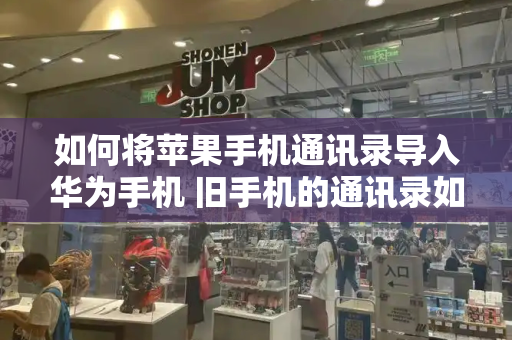 如何将苹果手机通讯录导入华为手机 旧手机的通讯录如何导入新手机