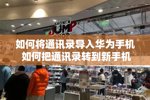 如何将通讯录导入华为手机 如何把通讯录转到新手机上华为