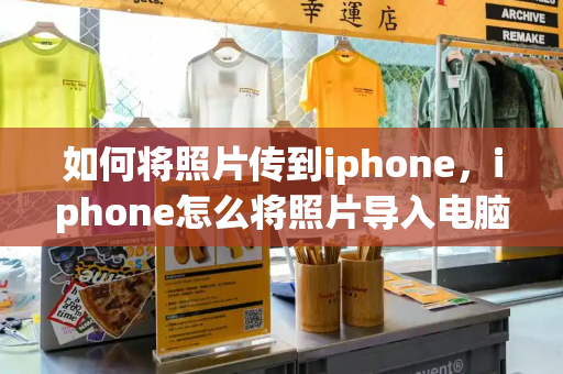 如何将照片传到iphone，iphone怎么将照片导入电脑-第1张图片-星选测评