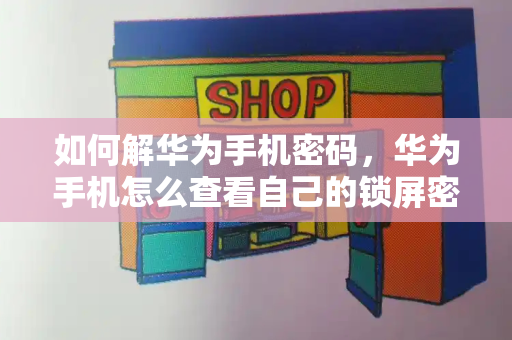如何解华为手机密码，华为手机怎么查看自己的锁屏密码