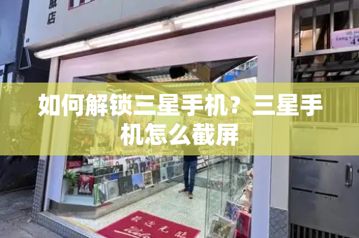如何解锁三星手机？三星手机怎么截屏