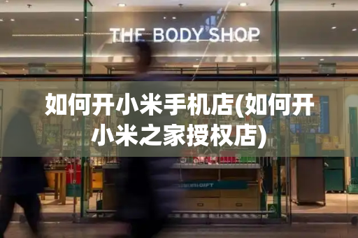 如何开小米手机店(如何开小米之家授权店)