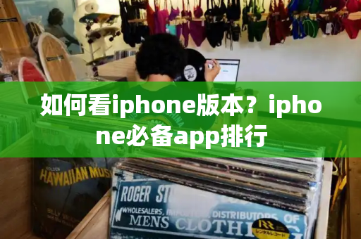 如何看iphone版本？iphone必备app排行