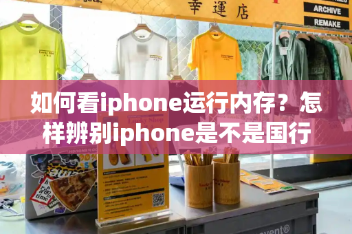 如何看iphone运行内存？怎样辨别iphone是不是国行