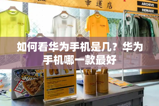 如何看华为手机是几？华为手机哪一款最好