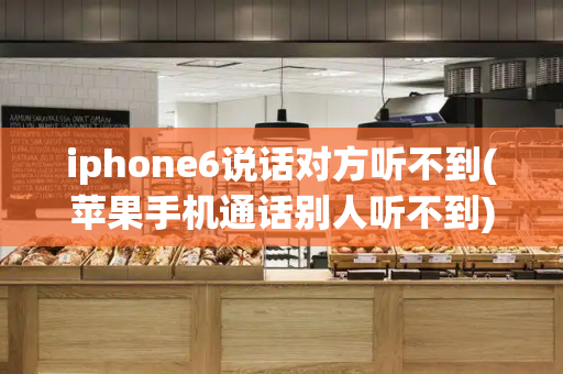 iphone6说话对方听不到(苹果手机通话别人听不到)
